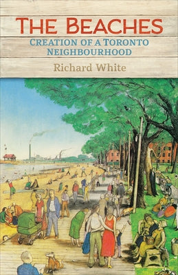 The Beaches: Creation of a Toronto Neighbourhood by White, Richard