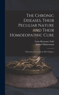 The Chronic Diseases, Their Peculiar Nature and Their Homoeopathic Cure: (Theoretical Part Only in This Volume.) by Hahnemann, Samuel