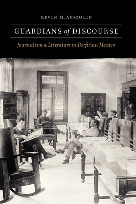 Guardians of Discourse: Journalism and Literature in Porfirian Mexico by Anzzolin, Kevin M.