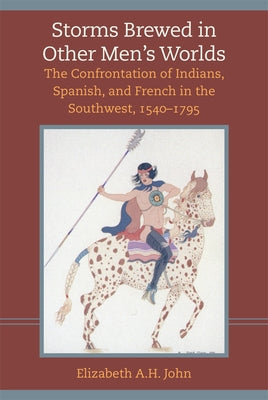 Storms Brewed in Other Mens Worlds: The Confrontation of Indians, Spanish, and French in the Southwest, 1540-1795 by John, Elizabeth a.