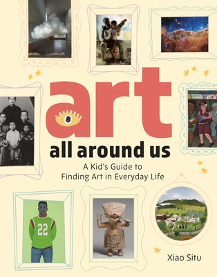 Art All Around Us: A Kid's Guide to Finding Art in Everyday Life by Situ, Xiao