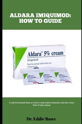 Aldara Imiquimod: HOW TO GUIDE: A well articulated book on how to treat actinic keratosis and also minor form of skin cancer by Rowe, Eddie