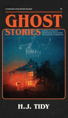 Ghost Stories: A Collection of the World's Scariest Haunted Locations, Paranormal Encounters, and Demonic Possessions by Tidy, H. J.