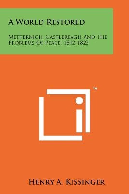 A World Restored: Metternich, Castlereagh and the Problems of Peace, 1812-1822 by Kissinger, Henry a.