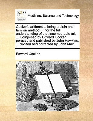 Cocker's Arithmetic: Being a Plain and Familiar Method, ... for the Full Understanding of That Incomparable Art, ... Composed by Edward Coc by Cocker, Edward