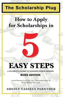 The Scholarship Plug: How to Apply for Scholarships in 5 Easy Steps, BOSS Edition by Casseus Parnther, Shedly