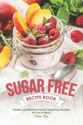 Sugar Free Recipe Book: Healthy and Nutrition Packed Sugar Free Recipes for You to Enjoy! by Ray, Valeria