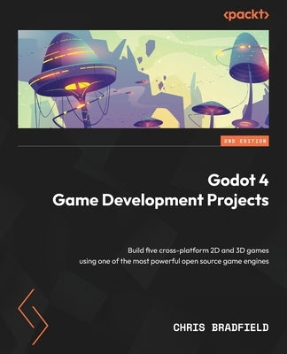 Godot 4 Game Development Projects - Second Edition: Build five cross-platform 2D and 3D games using one of the most powerful open source game engines by Bradfield, Chris