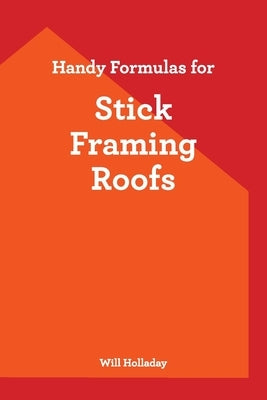 Handy Formulas for Stick Framing Roofs by Holladay, Will