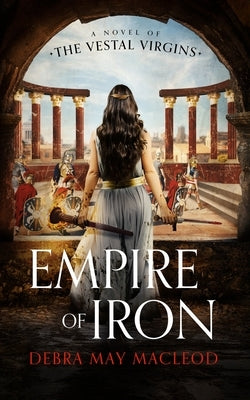 Empire of Iron: A Novel of the Vestal Virgins by MacLeod, Debra May