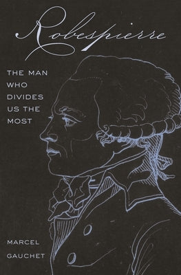 Robespierre: The Man Who Divides Us the Most by Gauchet, Marcel