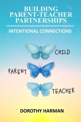 Building Parent Teacher Partnerships: Intentional Connections by Harman, Dorothy