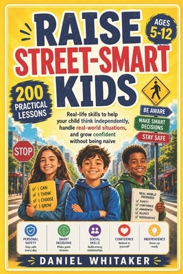Raise Street-Smart Kids: Real-life skills to help your child think independently, handle real-world situations, and grow confident without being naive by Whitaker, Daniel
