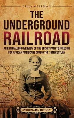 The Underground Railroad: An Enthralling Overview of the Secret Path to Freedom for African Americans during the 19th Century by Wellman, Billy