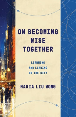 On Becoming Wise Together: Learning and Leading in the City by Liu Wong, Maria