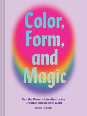 Color, Form, and Magic: Use the Power of Aesthetics for Creative and Magical Work by Pivirotto, Nicole