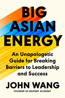 Big Asian Energy: An Unapologetic Guide for Breaking Barriers to Leadership and Success by Wang, John