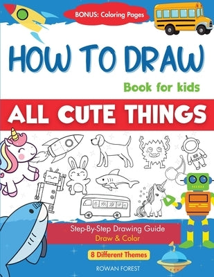 How To Draw Book For Kids: Easy Step by Step Guide To Drawing All Things Cute Animals, Vehicles, Sea Creatures, Space, Robots, Monsters, Birds & Fruit by Forest, Rowan