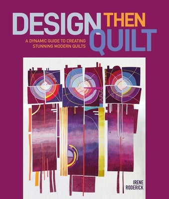 Design Then Quilt: A Dynamic Guide to Creating Stunning Modern Quilts by Roderick, Irene
