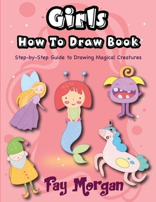Girls How to Draw: Step-by-Step Guide to Drawing Magical Creatures by Morgan, Fay