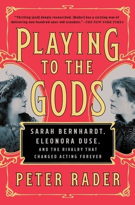 Playing to the Gods: Sarah Bernhardt, Eleonora Duse, and the Rivalry That Changed Acting Forever by Rader, Peter