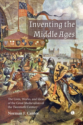 Inventing the Middle Ages: The Lives, Works, and Ideas of the Great Medievalists of the Twentieth Century by Cantor, Norman F.