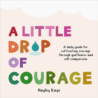 A Little Drop of Courage: A Daily Guide for Cultivating Courage Through Gentleness and Self-Compassion by Kaye, Hayley