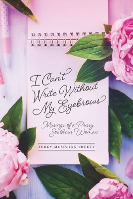 I Can't Write Without My Eyebrows: Musings of a Prissy Southern Woman by Pruett, Teddy McMahon