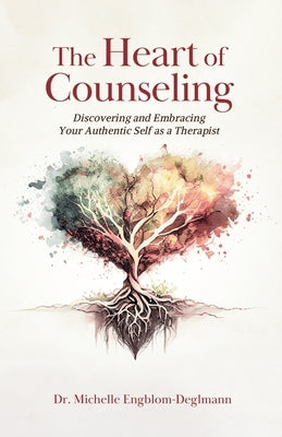 The Heart of Counseling: Discovering and Embracing Your Authentic Self as a Therapist by Engblom-Deglmann, Michelle