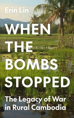 When the Bombs Stopped: The Legacy of War in Rural Cambodia by Lin, Erin