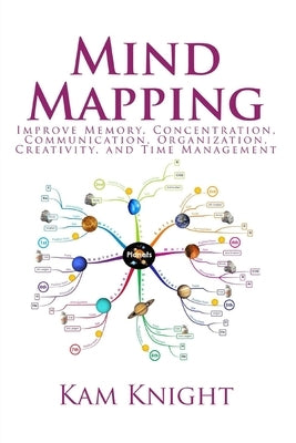 Mind Mapping: Improve Memory, Concentration, Communication, Organization, Creativity, and Time Management by Knight, Kam