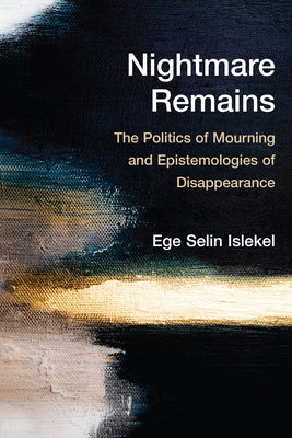 Nightmare Remains: The Politics of Mourning and Epistemologies of Disappearance by Islekel, Ege Selin