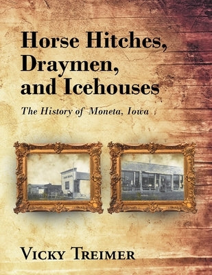 Horse Hitches, Draymen, and Icehouses: The History of Moneta, Iowa by Treimer, Vicky