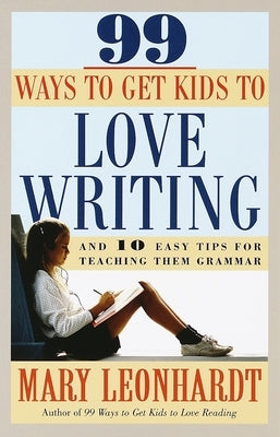 99 Ways to Get Kids to Love Writing: And 10 Easy Tips for Teaching Them Grammar by Leonhardt, Mary