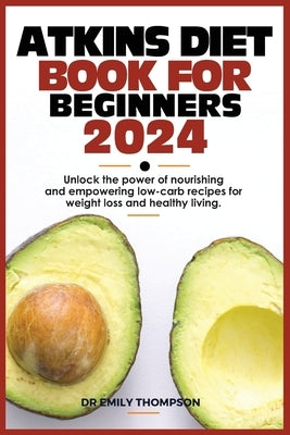 Atkins Diet Book for Beginners 2024: Unlock the power of nourishing and empowering low-carb recipes for weight loss and healthy living. by Thompson, Emily