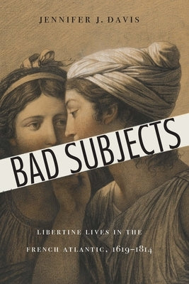 Bad Subjects: Libertine Lives in the French Atlantic, 1619-1814 by Davis, Jennifer J.