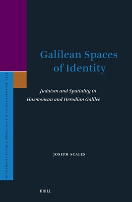 Galilean Spaces of Identity: Judaism and Spatiality in Hasmonean and Herodian Galilee by Scales, Joseph