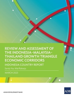 Review and Assessment of the Indonesia-Malaysia-Thailand Growth Triangle Economic Corridors: Indonesia Country Report by Raharjo, Sandy Nur Ikfal