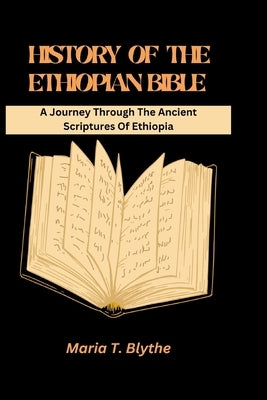 History of the Ethiopian Bible: A Journey Through The Ancient Scriptures Of Ethiopia by Blythe, Maria T.