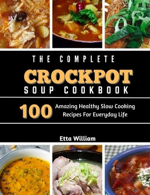 The Complete Crockpot SOUP Cookbook: 100 Amazing Healthy Slow Cooking Recipes For Everyday Life by William, Etta