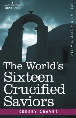 The World's Sixteen Crucified Saviors: Christianity Before Christ by Graves, Kersey