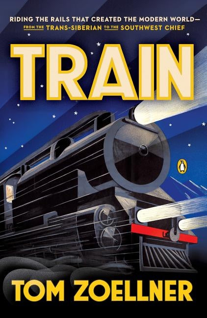 Train: Riding the Rails That Created the Modern World--from the Trans-Siberian to the S outhwest Chief by Zoellner, Tom