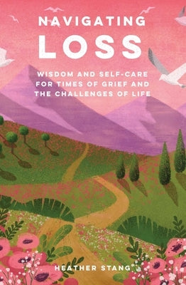 Navigating Loss: Wisdom and Self-Care for Times of Grief and the Challenges of Life by Stang, Heather