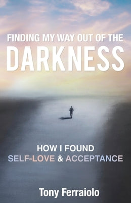 Finding My Way Out Of The Darkness: How I Found Self-Love & Acceptance by Ferraiolo, Tony