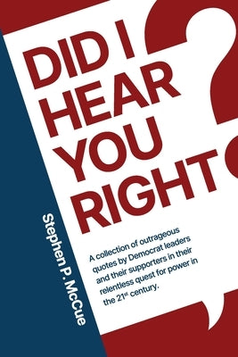 Did I Hear You Right?: A Collection of Outrageous Quotes by Democrat Leaders and Their Supporters in Their Relentless Quest for Power in the 21st Cent by McCue, Stephen P.