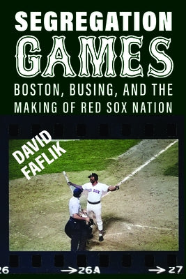 Segregation Games: Boston, Busing, and the Making of Red Sox Nation by Faflik, David