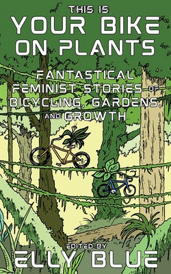 This Is Your Bike on Plants: Fantastical Feminist Stories of Bicycling, Gardens, and Growth by Blue, Elly