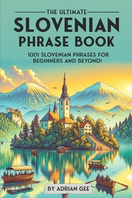 The Ultimate Slovenian Phrase Book: 1001 Slovenian Phrases for Beginners and Beyond! by Gee, Adrian