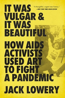 It Was Vulgar and It Was Beautiful: How AIDS Activists Used Art to Fight a Pandemic by Lowery, Jack