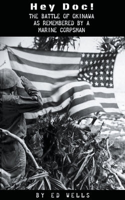 Hey Doc! The Battle of Okinawa as Remembered by a Marine Corpsman by Wells, Ed